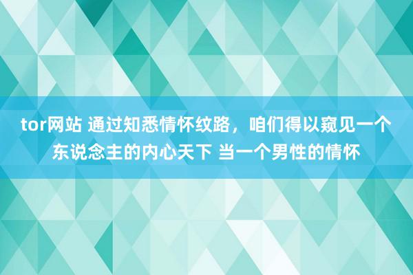 tor网站 通过知悉情怀纹路，咱们得以窥见一个东说念主的内心天下 当一个男性的情怀