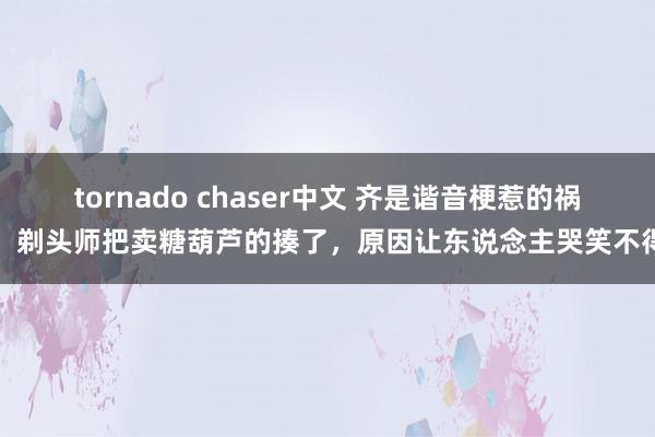 tornado chaser中文 齐是谐音梗惹的祸，剃头师把卖糖葫芦的揍了，原因让东说念主哭笑不得