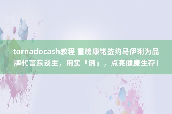 tornadocash教程 重磅康铭签约马伊琍为品牌代言东谈主，用实「琍」，点亮健康生存！